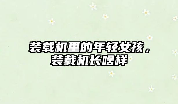 裝載機(jī)里的年輕女孩，裝載機(jī)長啥樣