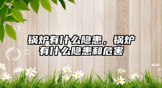 鍋爐有什么隱患，鍋爐有什么隱患和危害