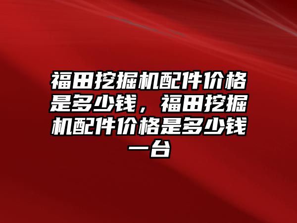 福田挖掘機配件價格是多少錢，福田挖掘機配件價格是多少錢一臺