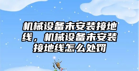 機械設(shè)備未安裝接地線，機械設(shè)備未安裝接地線怎么處罰