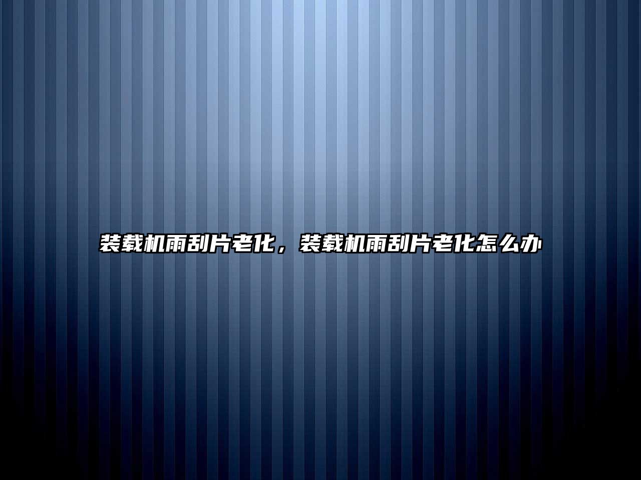 裝載機雨刮片老化，裝載機雨刮片老化怎么辦