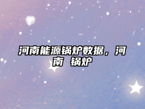 河南能源鍋爐數(shù)據(jù)，河南 鍋爐