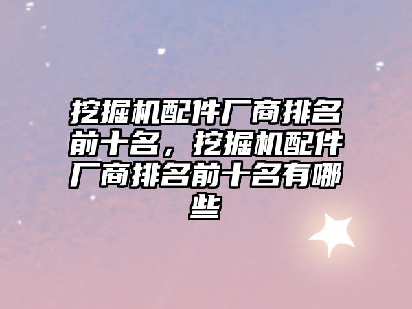 挖掘機配件廠商排名前十名，挖掘機配件廠商排名前十名有哪些