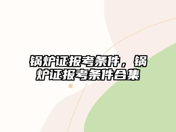 鍋爐證報(bào)考條件，鍋爐證報(bào)考條件合集