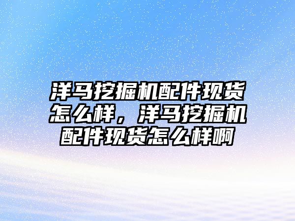 洋馬挖掘機(jī)配件現(xiàn)貨怎么樣，洋馬挖掘機(jī)配件現(xiàn)貨怎么樣啊