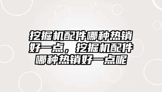 挖掘機配件哪種熱銷好一點，挖掘機配件哪種熱銷好一點呢