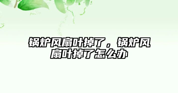 鍋爐風扇葉掉了，鍋爐風扇葉掉了怎么辦