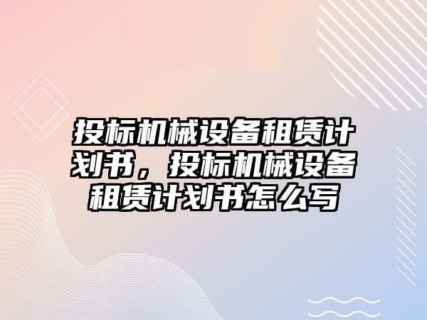 投標(biāo)機(jī)械設(shè)備租賃計(jì)劃書，投標(biāo)機(jī)械設(shè)備租賃計(jì)劃書怎么寫