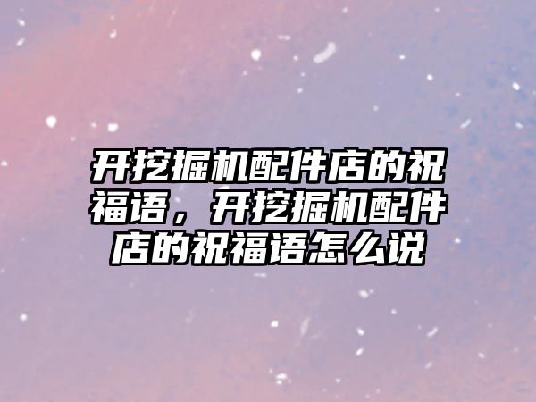 開挖掘機配件店的祝福語，開挖掘機配件店的祝福語怎么說