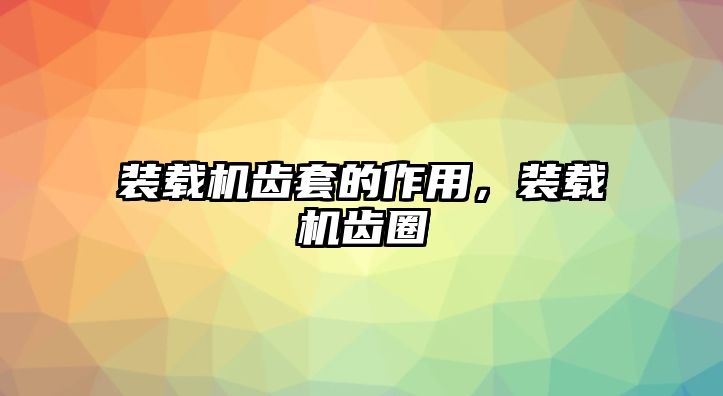 裝載機(jī)齒套的作用，裝載機(jī)齒圈