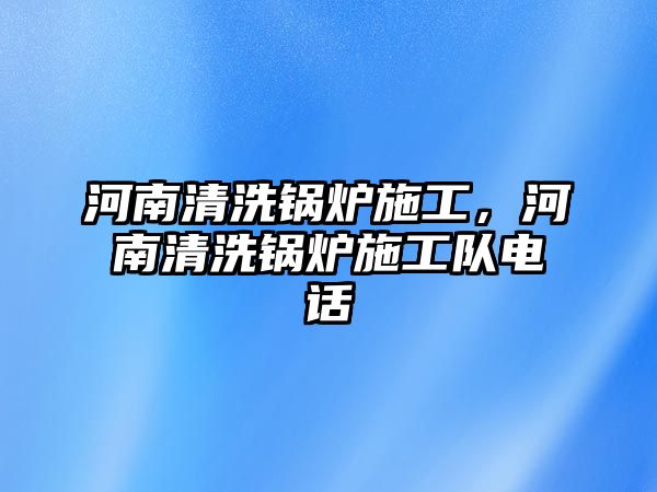 河南清洗鍋爐施工，河南清洗鍋爐施工隊電話