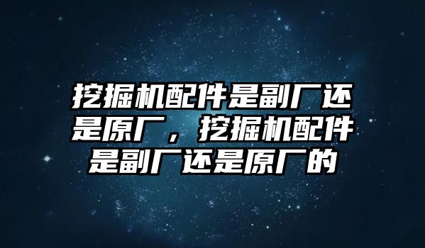 挖掘機(jī)配件是副廠還是原廠，挖掘機(jī)配件是副廠還是原廠的