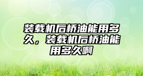裝載機后橋油能用多久，裝載機后橋油能用多久啊