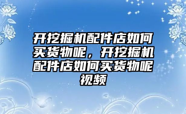 開挖掘機配件店如何買貨物呢，開挖掘機配件店如何買貨物呢視頻