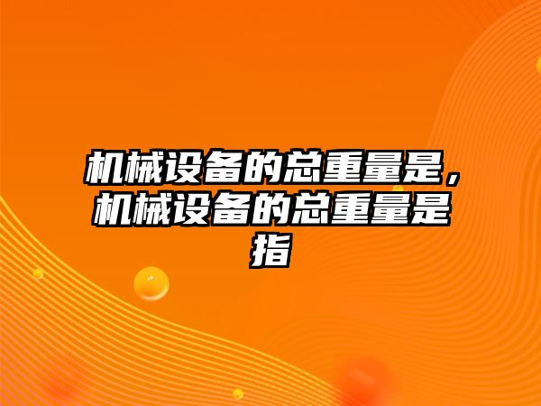 機(jī)械設(shè)備的總重量是，機(jī)械設(shè)備的總重量是指