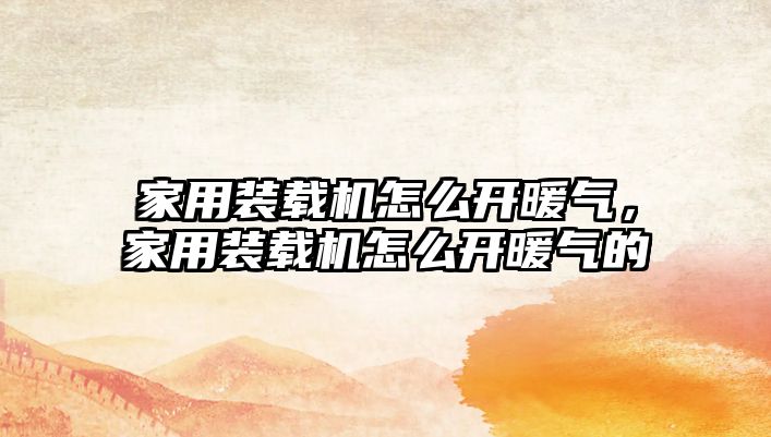家用裝載機(jī)怎么開(kāi)暖氣，家用裝載機(jī)怎么開(kāi)暖氣的