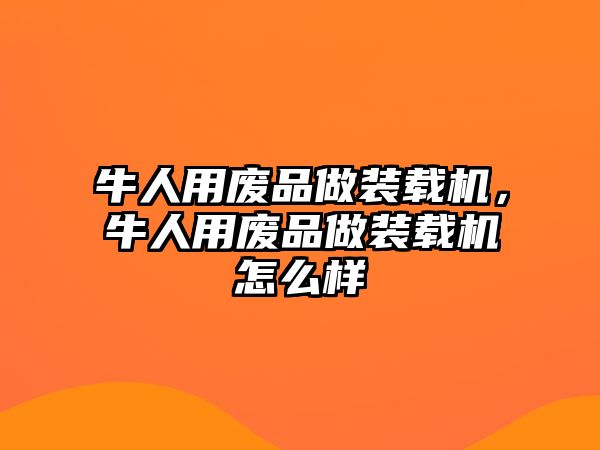 牛人用廢品做裝載機(jī)，牛人用廢品做裝載機(jī)怎么樣