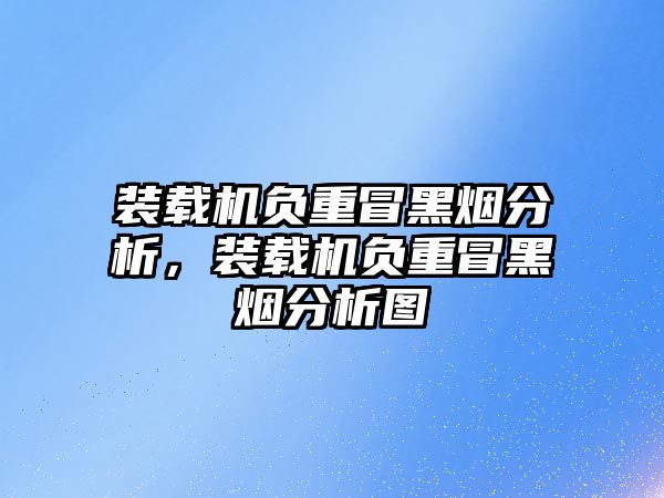 裝載機(jī)負(fù)重冒黑煙分析，裝載機(jī)負(fù)重冒黑煙分析圖