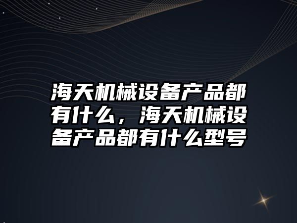 海天機(jī)械設(shè)備產(chǎn)品都有什么，海天機(jī)械設(shè)備產(chǎn)品都有什么型號