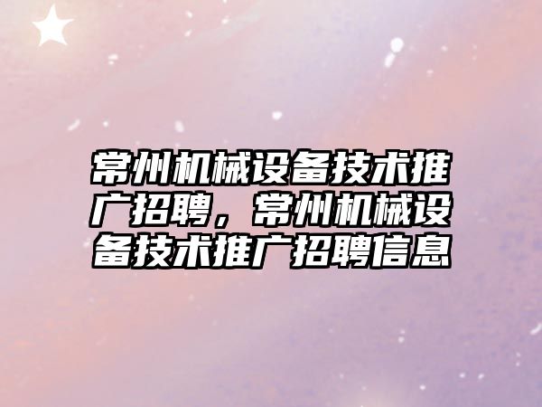 常州機(jī)械設(shè)備技術(shù)推廣招聘，常州機(jī)械設(shè)備技術(shù)推廣招聘信息