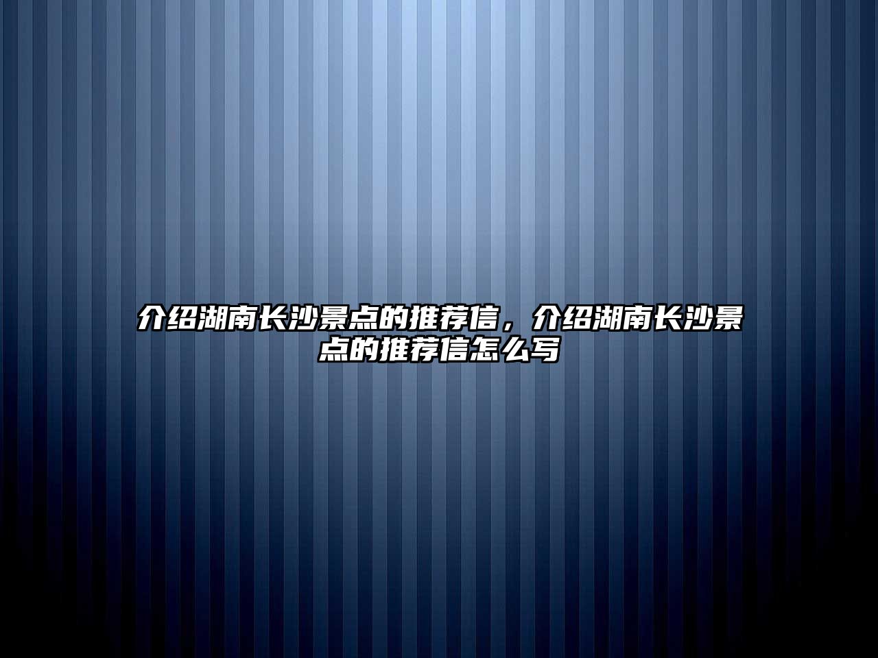 介紹湖南長沙景點的推薦信，介紹湖南長沙景點的推薦信怎么寫