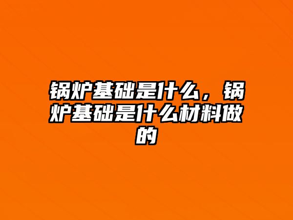鍋爐基礎(chǔ)是什么，鍋爐基礎(chǔ)是什么材料做的