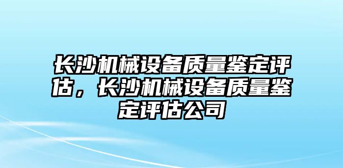 長(zhǎng)沙機(jī)械設(shè)備質(zhì)量鑒定評(píng)估，長(zhǎng)沙機(jī)械設(shè)備質(zhì)量鑒定評(píng)估公司