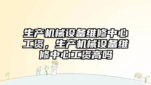 生產(chǎn)機(jī)械設(shè)備維修中心工資，生產(chǎn)機(jī)械設(shè)備維修中心工資高嗎