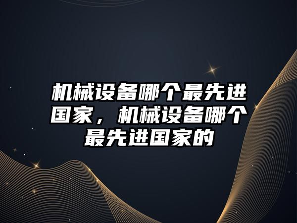 機(jī)械設(shè)備哪個(gè)最先進(jìn)國家，機(jī)械設(shè)備哪個(gè)最先進(jìn)國家的