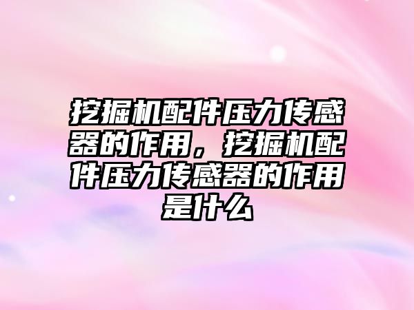 挖掘機配件壓力傳感器的作用，挖掘機配件壓力傳感器的作用是什么