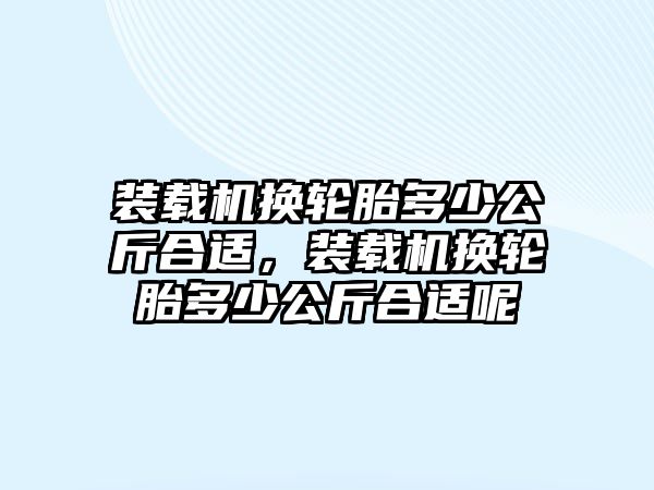 裝載機(jī)換輪胎多少公斤合適，裝載機(jī)換輪胎多少公斤合適呢