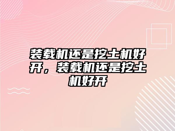 裝載機(jī)還是挖土機(jī)好開(kāi)，裝載機(jī)還是挖土機(jī)好開(kāi)