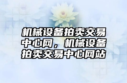機(jī)械設(shè)備拍賣交易中心網(wǎng)，機(jī)械設(shè)備拍賣交易中心網(wǎng)站
