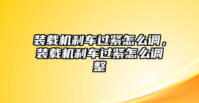 裝載機(jī)剎車過緊怎么調(diào)，裝載機(jī)剎車過緊怎么調(diào)整