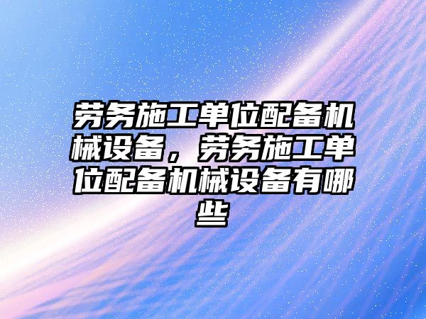 勞務(wù)施工單位配備機(jī)械設(shè)備，勞務(wù)施工單位配備機(jī)械設(shè)備有哪些