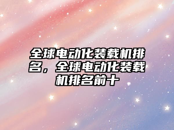 全球電動化裝載機(jī)排名，全球電動化裝載機(jī)排名前十