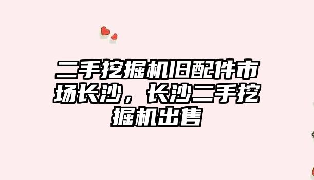 二手挖掘機舊配件市場長沙，長沙二手挖掘機出售