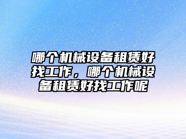 哪個機械設(shè)備租賃好找工作，哪個機械設(shè)備租賃好找工作呢