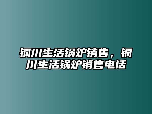 銅川生活鍋爐銷售，銅川生活鍋爐銷售電話