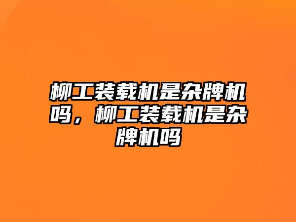 柳工裝載機(jī)是雜牌機(jī)嗎，柳工裝載機(jī)是雜牌機(jī)嗎