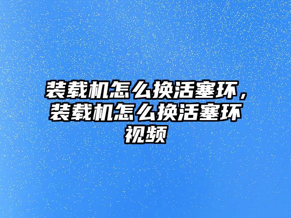 裝載機(jī)怎么換活塞環(huán)，裝載機(jī)怎么換活塞環(huán)視頻