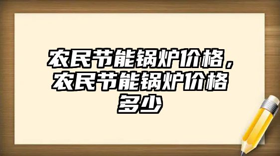 農(nóng)民節(jié)能鍋爐價格，農(nóng)民節(jié)能鍋爐價格多少