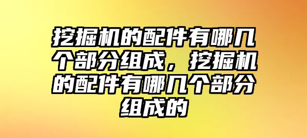 挖掘機(jī)的配件有哪幾個部分組成，挖掘機(jī)的配件有哪幾個部分組成的