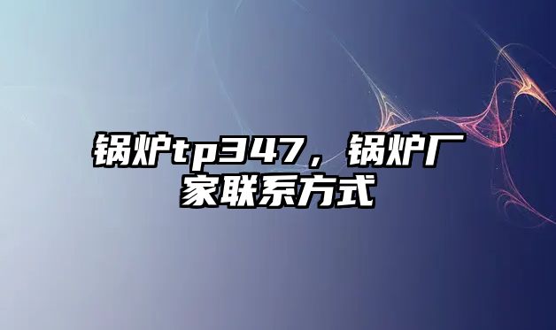 鍋爐tp347，鍋爐廠家聯(lián)系方式