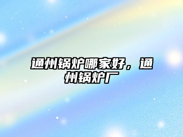 通州鍋爐哪家好，通州鍋爐廠
