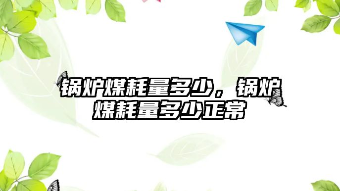 鍋爐煤耗量多少，鍋爐煤耗量多少正常