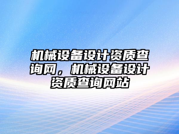 機械設(shè)備設(shè)計資質(zhì)查詢網(wǎng)，機械設(shè)備設(shè)計資質(zhì)查詢網(wǎng)站