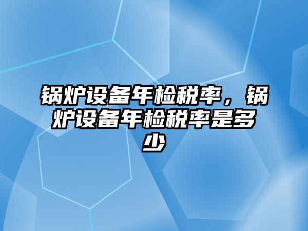 鍋爐設備年檢稅率，鍋爐設備年檢稅率是多少