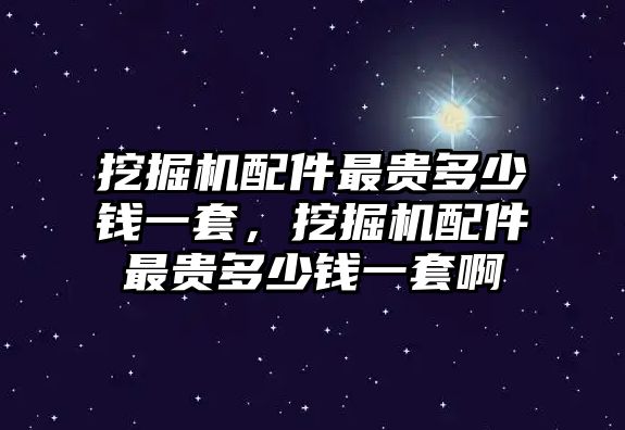 挖掘機(jī)配件最貴多少錢一套，挖掘機(jī)配件最貴多少錢一套啊