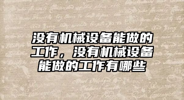沒(méi)有機(jī)械設(shè)備能做的工作，沒(méi)有機(jī)械設(shè)備能做的工作有哪些